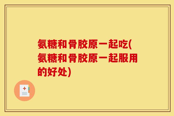 氨糖和骨胶原一起吃(氨糖和骨胶原一起服用的好处)