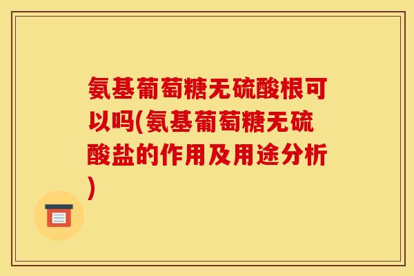 氨基葡萄糖无硫酸根可以吗(氨基葡萄糖无硫酸盐的作用及用途分析)
