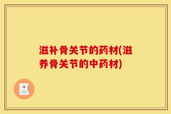 滋补骨关节的药材(滋养骨关节的中药材)