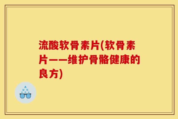 流酸软骨素片(软骨素片——维护骨骼健康的良方)