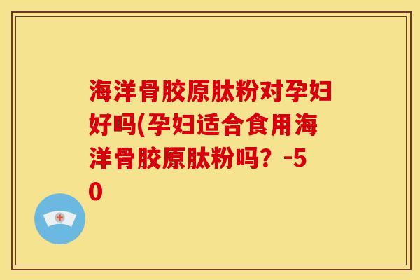 海洋骨胶原肽粉对孕妇好吗(孕妇适合食用海洋骨胶原肽粉吗？-50
