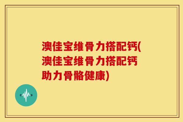 澳佳宝维骨力搭配钙(澳佳宝维骨力搭配钙 助力骨骼健康)