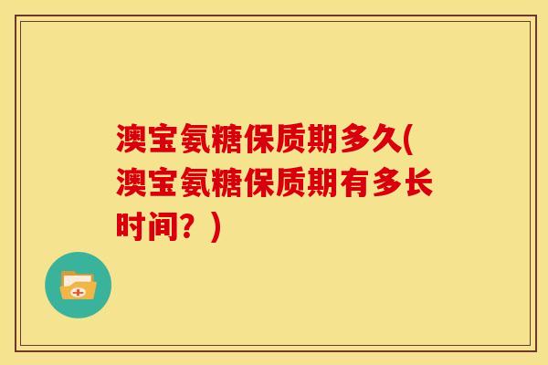 澳宝氨糖保质期多久(澳宝氨糖保质期有多长时间？)
