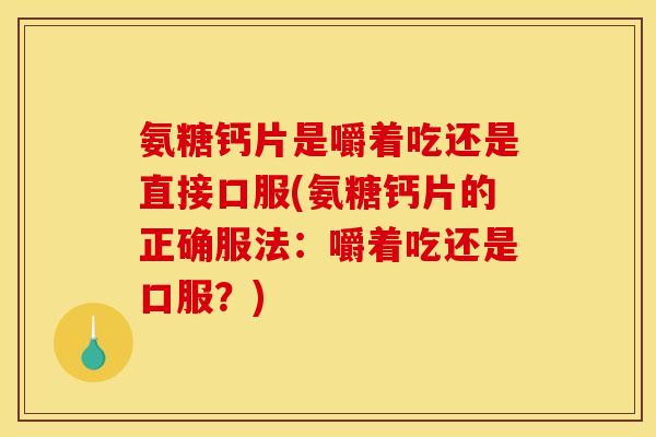 氨糖钙片是嚼着吃还是直接口服(氨糖钙片的正确服法：嚼着吃还是口服？)