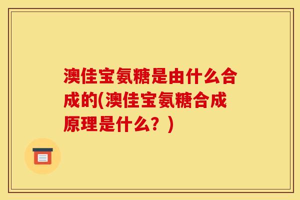 澳佳宝氨糖是由什么合成的(澳佳宝氨糖合成原理是什么？)