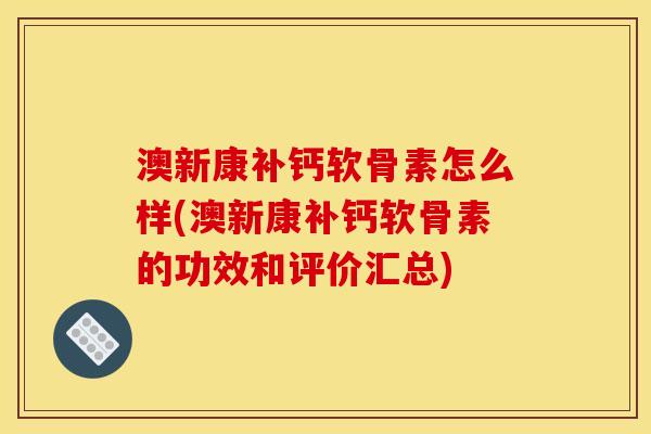 澳新康补钙软骨素怎么样(澳新康补钙软骨素的功效和评价汇总)