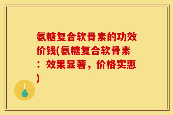 氨糖复合软骨素的功效价钱(氨糖复合软骨素：效果显著，价格实惠)