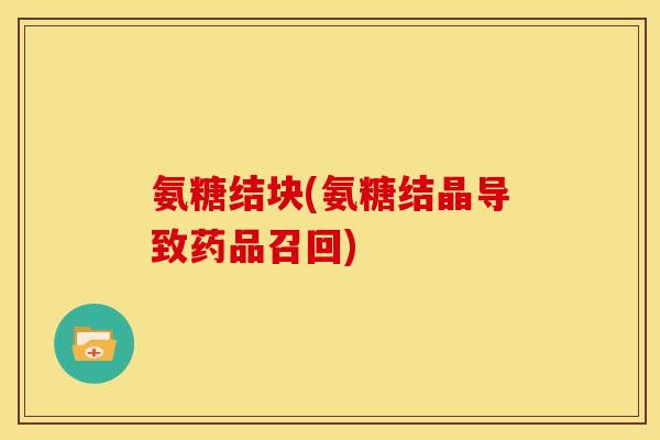 氨糖结块(氨糖结晶导致药品召回)