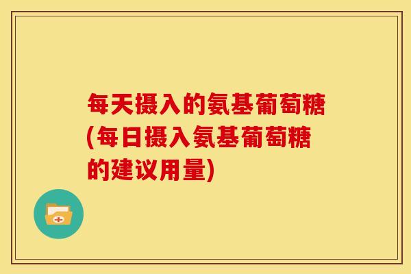 每天摄入的氨基葡萄糖(每日摄入氨基葡萄糖的建议用量)