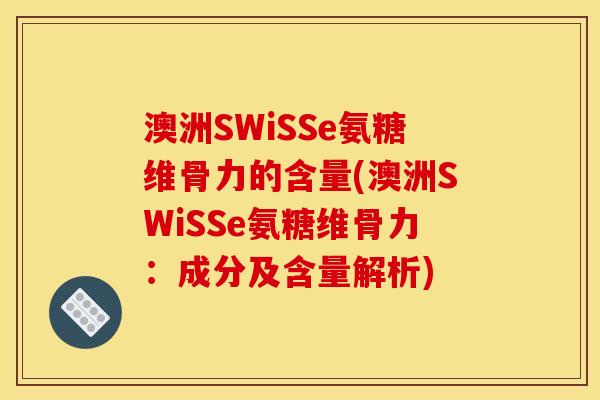 澳洲SWiSSe氨糖维骨力的含量(澳洲SWiSSe氨糖维骨力：成分及含量解析)