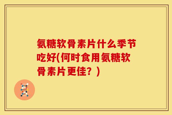 氨糖软骨素片什么季节吃好(何时食用氨糖软骨素片更佳？)