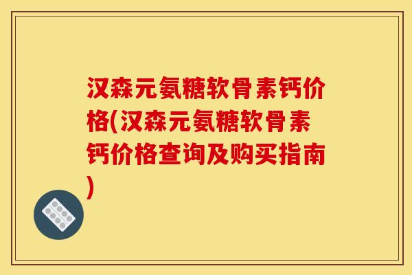 汉森元氨糖软骨素钙价格(汉森元氨糖软骨素钙价格查询及购买指南)