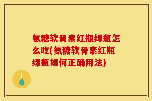 氨糖软骨素红瓶绿瓶怎么吃(氨糖软骨素红瓶绿瓶如何正确用法)
