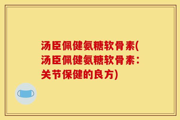 汤臣佩健氨糖软骨素(汤臣佩健氨糖软骨素：关节保健的良方)