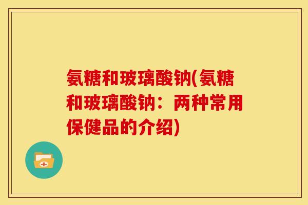 氨糖和玻璃酸钠(氨糖和玻璃酸钠:两种常用保健品的介绍)-第1张图片-关节骑士 氨糖和玻璃酸钠(氨糖和玻璃酸钠:两种常用保健品的介绍)-第1张图片-关节骑士