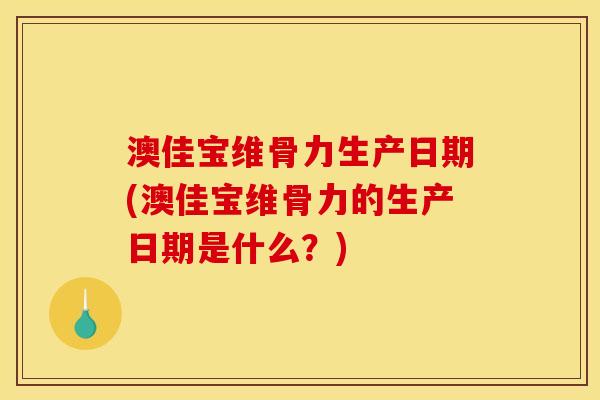 澳佳宝维骨力生产日期(澳佳宝维骨力的生产日期是什么？)