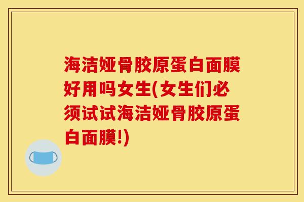 海洁娅骨胶原蛋白面膜好用吗女生(女生们必须试试海洁娅骨胶原蛋白面膜!)