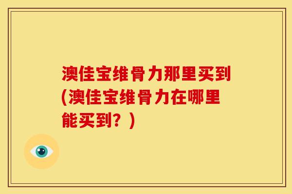 澳佳宝维骨力那里买到(澳佳宝维骨力在哪里能买到？)
