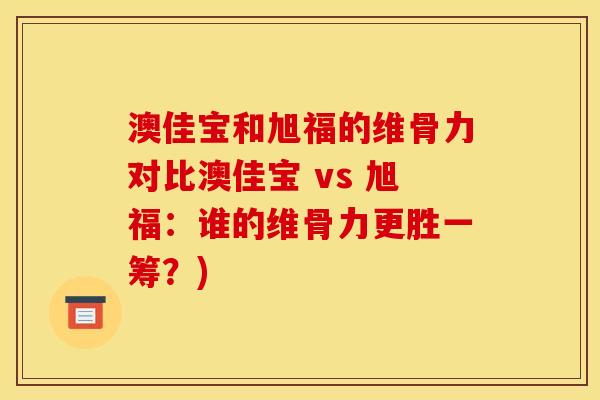澳佳宝和旭福的维骨力对比澳佳宝 vs 旭福：谁的维骨力更胜一筹？)