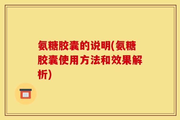 氨糖胶囊的说明(氨糖胶囊使用方法和效果解析)