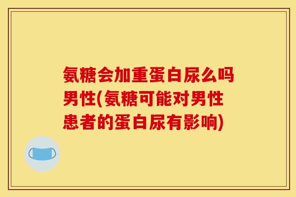 氨糖会加重蛋白尿么吗男性(氨糖可能对男性患者的蛋白尿有影响)
