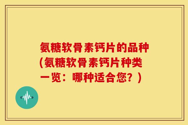 氨糖软骨素钙片的品种(氨糖软骨素钙片种类一览：哪种适合您？)