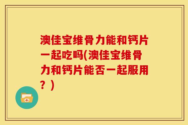 澳佳宝维骨力能和钙片一起吃吗(澳佳宝维骨力和钙片能否一起服用？)