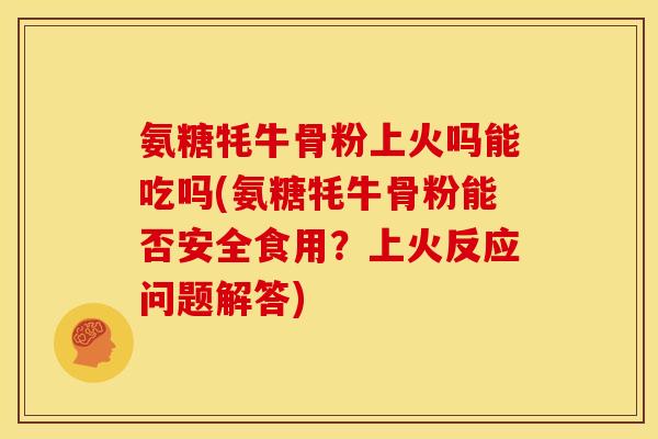 氨糖牦牛骨粉上火吗能吃吗(氨糖牦牛骨粉能否安全食用？上火反应问题解答)