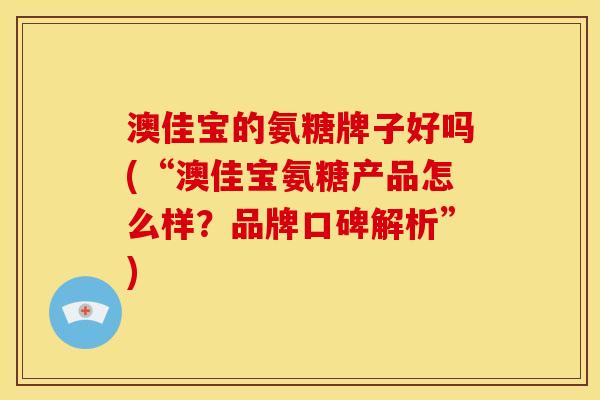 澳佳宝的氨糖牌子好吗(“澳佳宝氨糖产品怎么样？品牌口碑解析”)