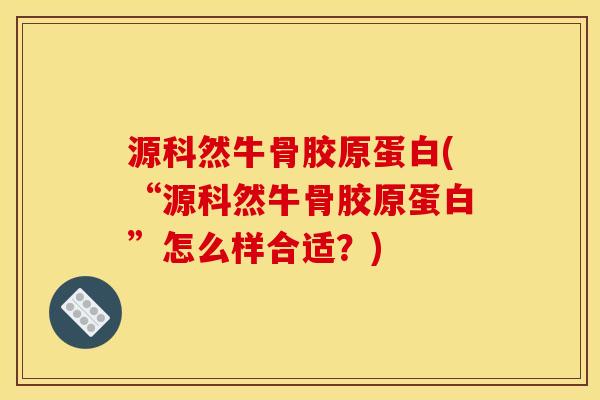 源科然牛骨胶原蛋白(“源科然牛骨胶原蛋白”怎么样合适？)