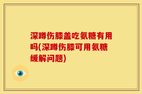 深蹲伤膝盖吃氨糖有用吗(深蹲伤膝可用氨糖缓解问题)