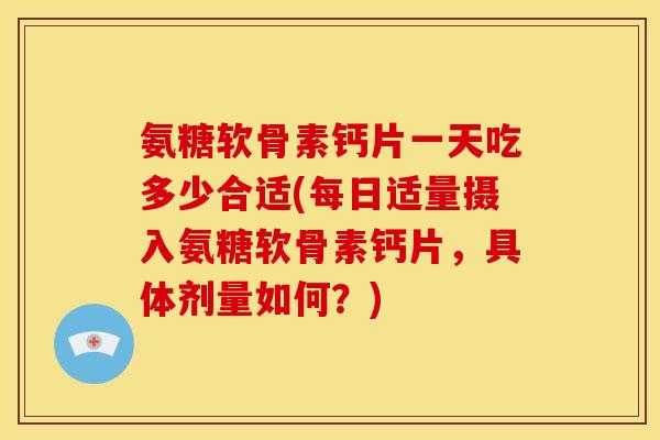 氨糖软骨素钙片一天吃多少合适(每日适量摄入氨糖软骨素钙片，具体剂量如何？)