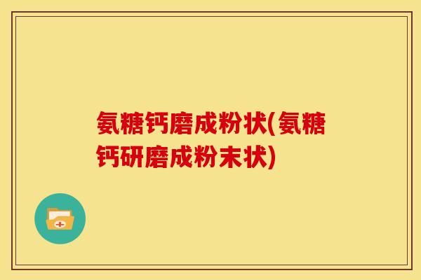 氨糖钙磨成粉状(氨糖钙研磨成粉末状)