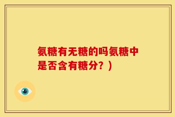 氨糖有无糖的吗氨糖中是否含有糖分？)