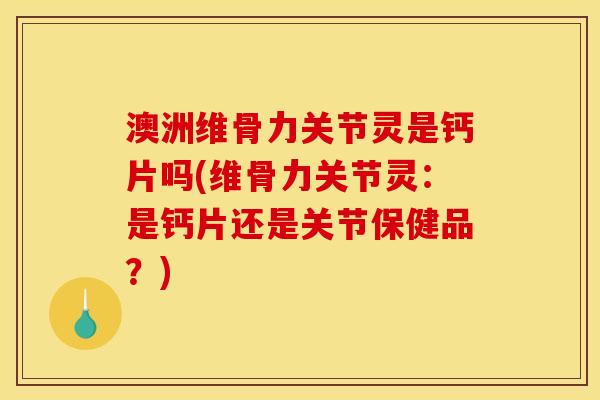 澳洲维骨力关节灵是钙片吗(维骨力关节灵：是钙片还是关节保健品？)