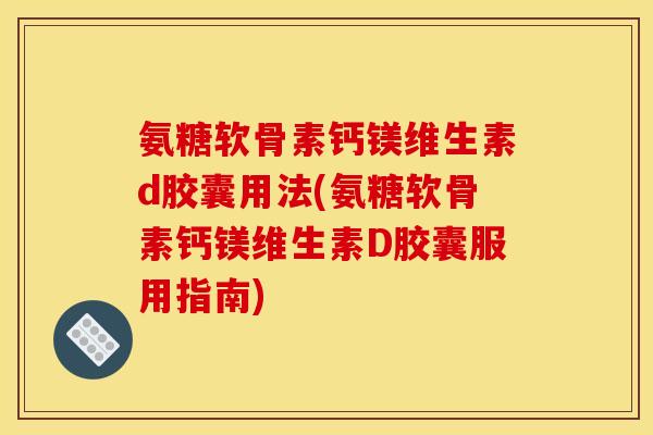 氨糖软骨素钙镁维生素d胶囊用法(氨糖软骨素钙镁维生素D胶囊服用指南)