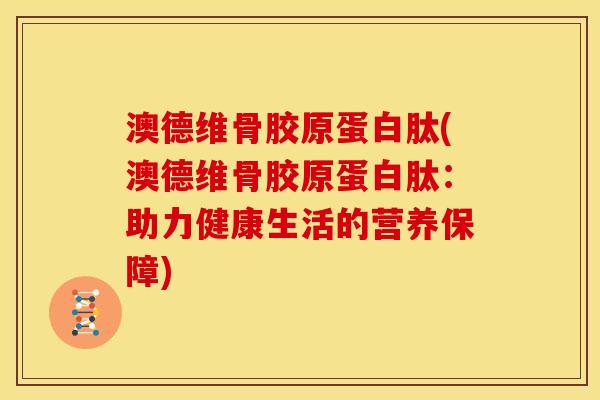 澳德维骨胶原蛋白肽(澳德维骨胶原蛋白肽：助力健康生活的营养保障)