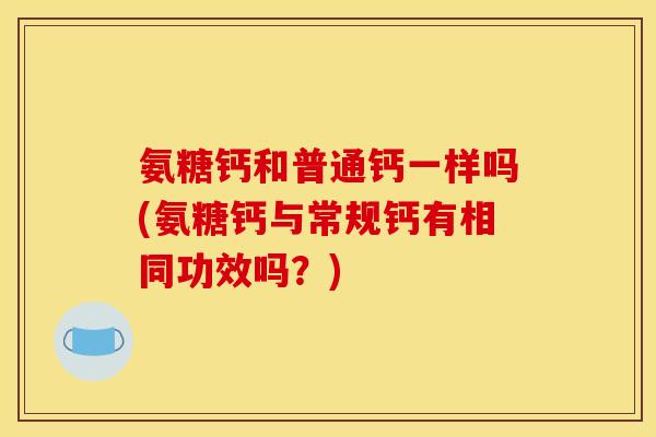 氨糖钙和普通钙一样吗(氨糖钙与常规钙有相同功效吗？)