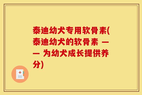 泰迪幼犬专用软骨素(泰迪幼犬的软骨素 —— 为幼犬成长提供养分)