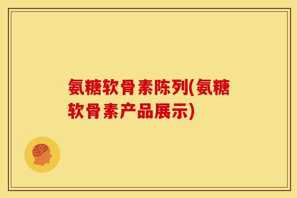 氨糖软骨素陈列(氨糖软骨素产品展示)
