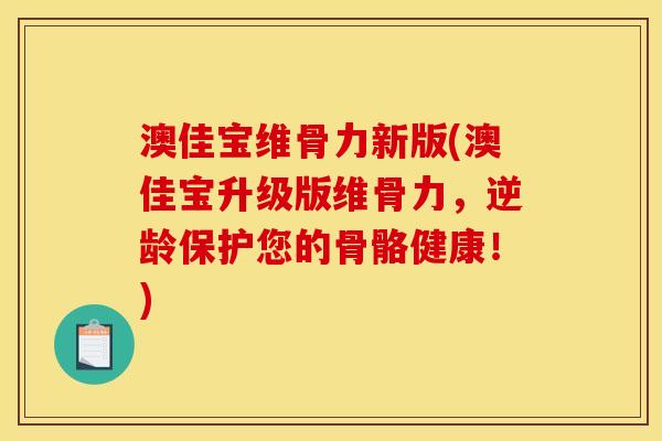 澳佳宝维骨力新版(澳佳宝升级版维骨力，逆龄保护您的骨骼健康！)