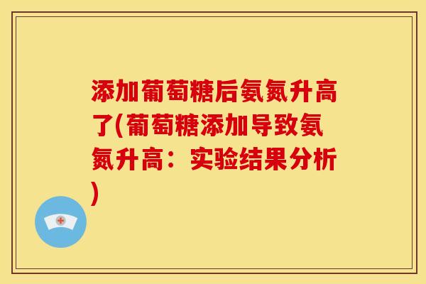 添加葡萄糖后氨氮升高了(葡萄糖添加导致氨氮升高：实验结果分析)