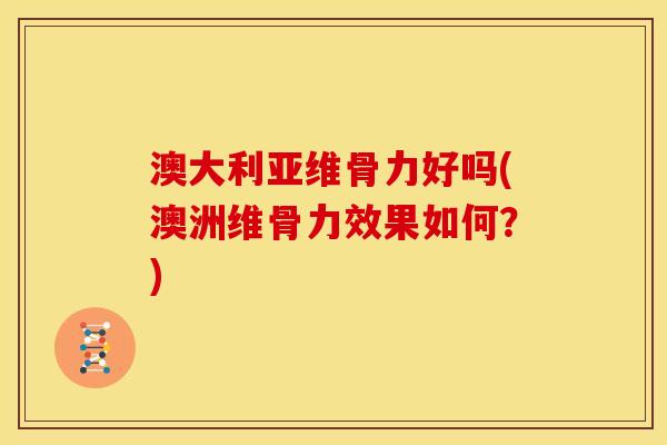 澳大利亚维骨力好吗(澳洲维骨力效果如何？)