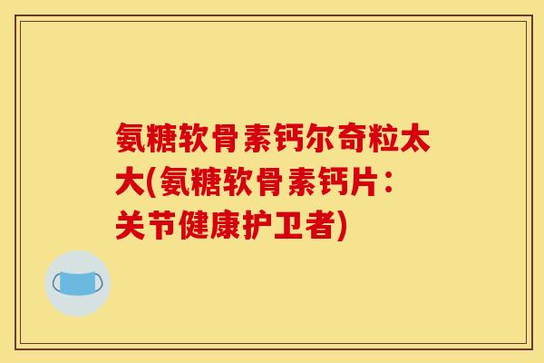 氨糖软骨素钙尔奇粒太大(氨糖软骨素钙片：关节健康护卫者)