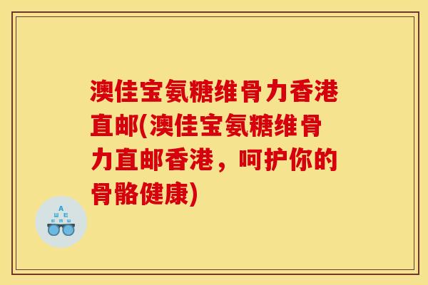 澳佳宝氨糖维骨力香港直邮(澳佳宝氨糖维骨力直邮香港，呵护你的骨骼健康)
