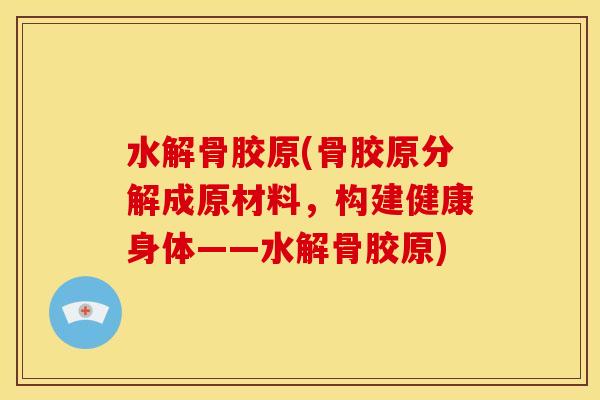 水解骨胶原(骨胶原分解成原材料，构建健康身体——水解骨胶原)