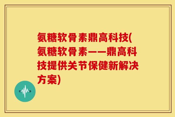 氨糖软骨素鼎高科技(氨糖软骨素——鼎高科技提供关节保健新解决方案)