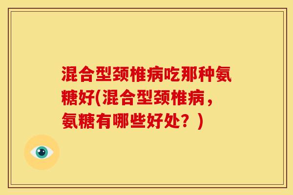 混合型颈椎病吃那种氨糖好(混合型颈椎病，氨糖有哪些好处？)