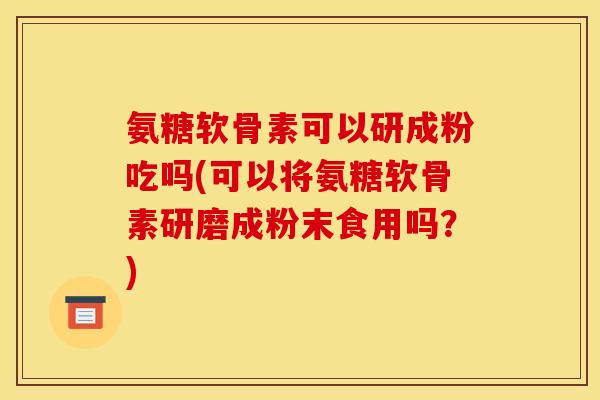 氨糖软骨素可以研成粉吃吗(可以将氨糖软骨素研磨成粉末食用吗？)
