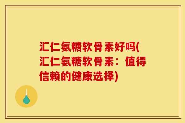 汇仁氨糖软骨素好吗(汇仁氨糖软骨素：值得信赖的健康选择)